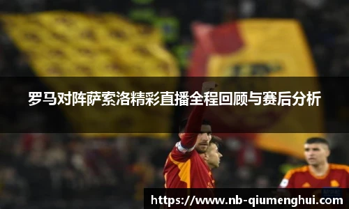 罗马对阵萨索洛精彩直播全程回顾与赛后分析
