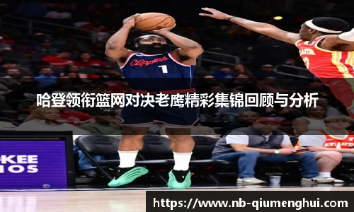 哈登领衔篮网对决老鹰精彩集锦回顾与分析
