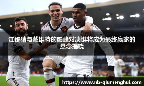 江佟猜与戴维特的巅峰对决谁将成为最终赢家的悬念揭晓