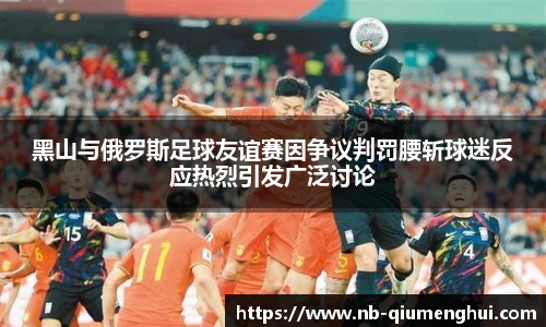 黑山与俄罗斯足球友谊赛因争议判罚腰斩球迷反应热烈引发广泛讨论