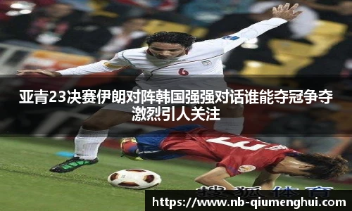 亚青23决赛伊朗对阵韩国强强对话谁能夺冠争夺激烈引人关注